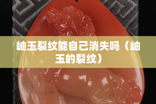 岫玉裂纹能自己消失吗（岫玉的裂纹）