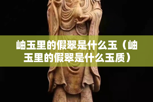 岫玉里的假翠是什么玉（岫玉里的假翠是什么玉质）
