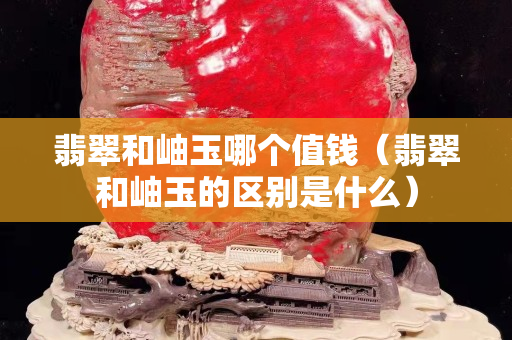 翡翠和岫玉哪个值钱（翡翠和岫玉的区别是什么）