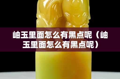 岫玉里面怎么有黑点呢（岫玉里面怎么有黑点呢）