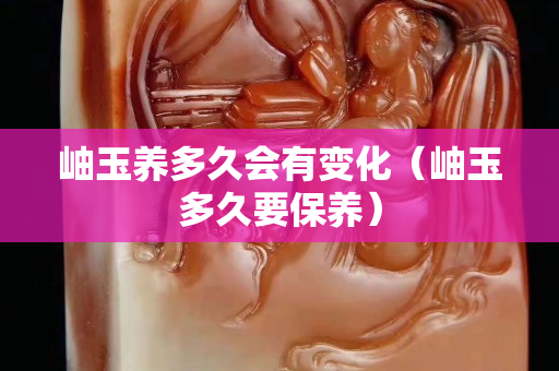 岫玉养多久会有变化（岫玉多久要保养）
