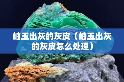 岫玉出灰的灰皮（岫玉出灰的灰皮怎么处理）