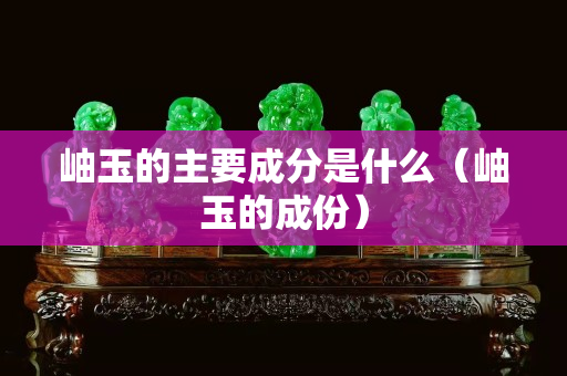 岫玉的主要成分是什么（岫玉的成份）