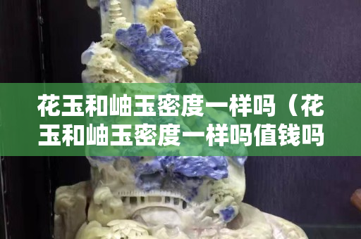 花玉和岫玉密度一样吗（花玉和岫玉密度一样吗值钱吗）