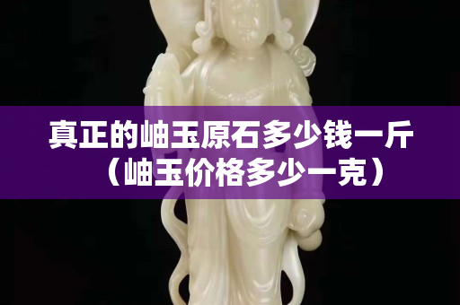 真正的岫玉原石多少钱一斤（岫玉价格多少一克）