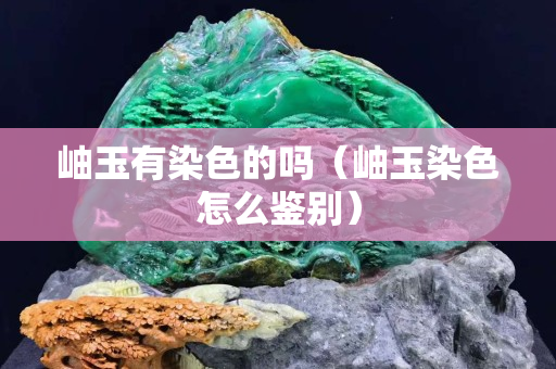 岫玉有染色的吗（岫玉染色怎么鉴别）