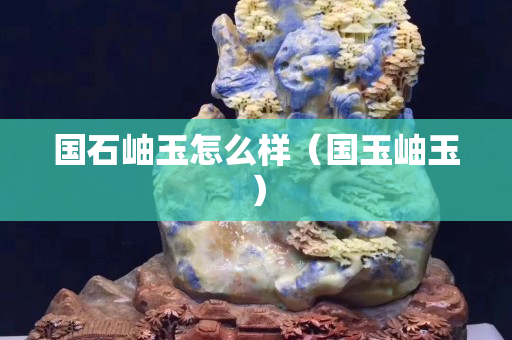国石岫玉怎么样（国玉岫玉）