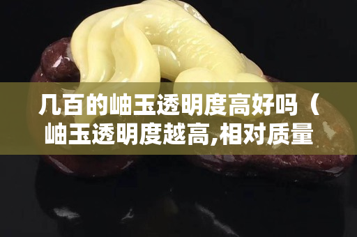 几百的岫玉透明度高好吗（岫玉透明度越高,相对质量越好）