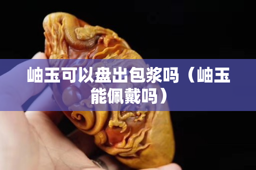 岫玉可以盘出包浆吗（岫玉能佩戴吗）