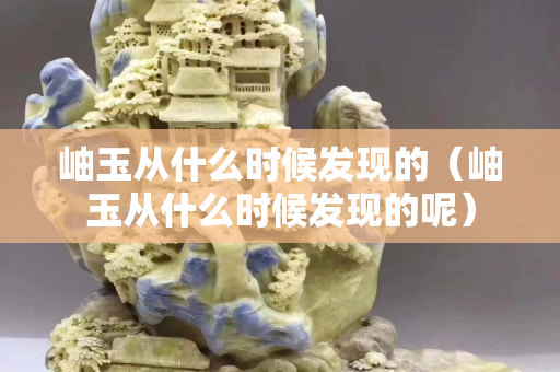 岫玉从什么时候发现的（岫玉从什么时候发现的呢）