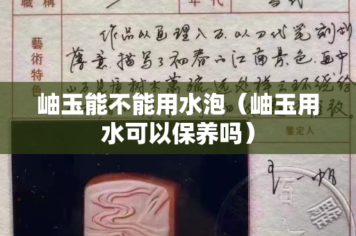 岫玉能不能用水泡（岫玉用水可以保养吗）