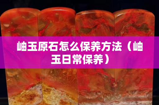岫玉原石怎么保养方法（岫玉日常保养）
