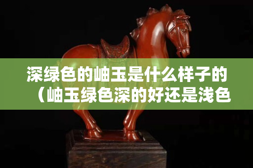 深绿色的岫玉是什么样子的（岫玉绿色深的好还是浅色好）