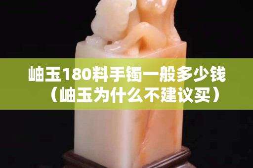岫玉180料手镯一般多少钱（岫玉为什么不建议买）