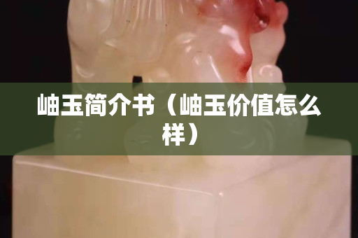 岫玉简介书（岫玉价值怎么样）
