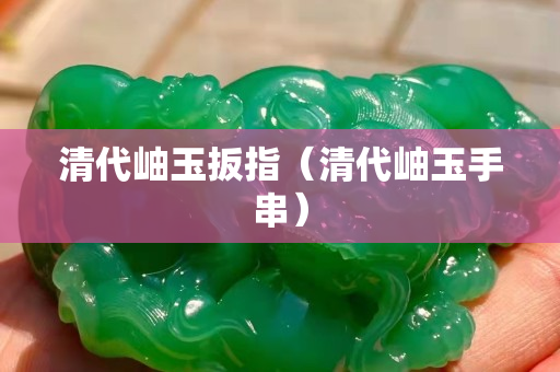 清代岫玉扳指（清代岫玉手串）