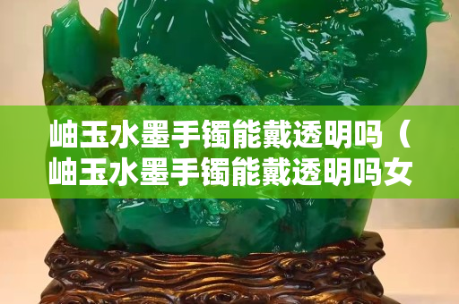 岫玉水墨手镯能戴透明吗（岫玉水墨手镯能戴透明吗女）