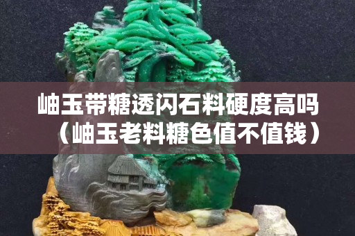 岫玉带糖透闪石料硬度高吗（岫玉老料糖色值不值钱）
