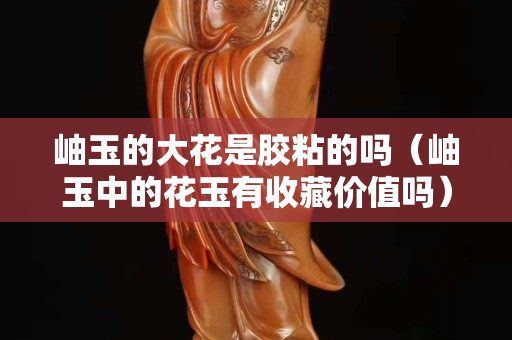 岫玉的大花是胶粘的吗（岫玉中的花玉有收藏价值吗）