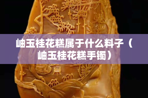 岫玉桂花糕属于什么料子（岫玉桂花糕手镯）