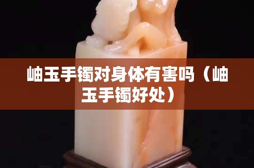 岫玉手镯对身体有害吗（岫玉手镯好处）