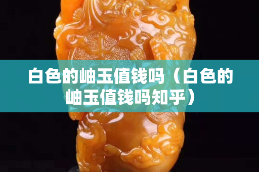 白色的岫玉值钱吗（白色的岫玉值钱吗知乎）