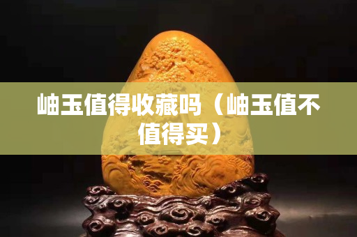 岫玉值得收藏吗（岫玉值不值得买）