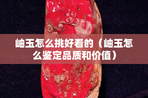 岫玉怎么挑好看的（岫玉怎么鉴定品质和价值）