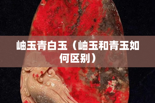 岫玉青白玉（岫玉和青玉如何区别）