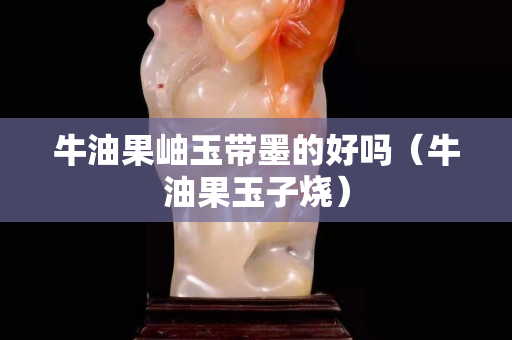 牛油果岫玉带墨的好吗（牛油果玉子烧）