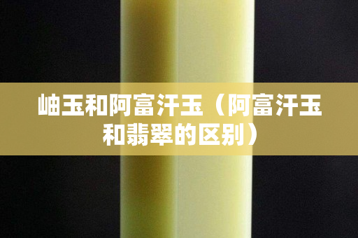 岫玉和阿富汗玉（阿富汗玉和翡翠的区别）