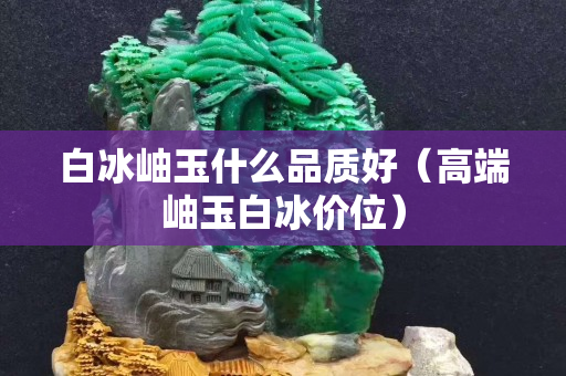 白冰岫玉什么品质好（高端岫玉白冰价位）