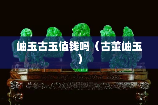 岫玉古玉值钱吗（古董岫玉）