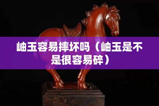 岫玉容易摔坏吗（岫玉是不是很容易碎）