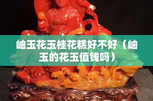 岫玉花玉桂花糕好不好（岫玉的花玉值钱吗）