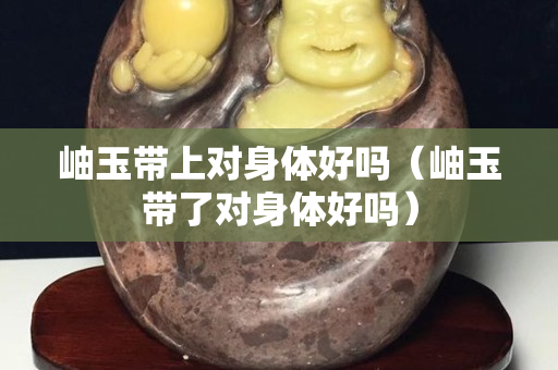岫玉带上对身体好吗（岫玉带了对身体好吗）