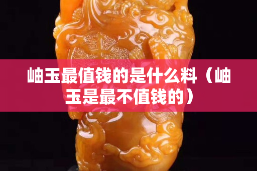 岫玉最值钱的是什么料（岫玉是最不值钱的）