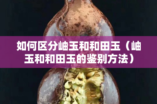 如何区分岫玉和和田玉（岫玉和和田玉的鉴别方法）