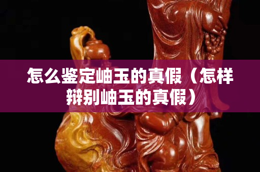 怎么鉴定岫玉的真假（怎样辩别岫玉的真假）