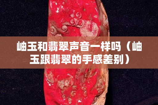 岫玉和翡翠声音一样吗（岫玉跟翡翠的手感差别）