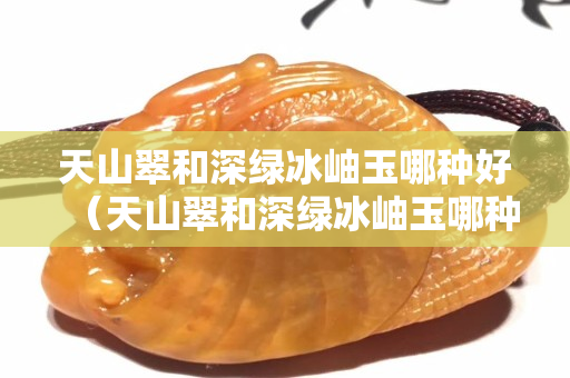 天山翠和深绿冰岫玉哪种好（天山翠和深绿冰岫玉哪种好一些）