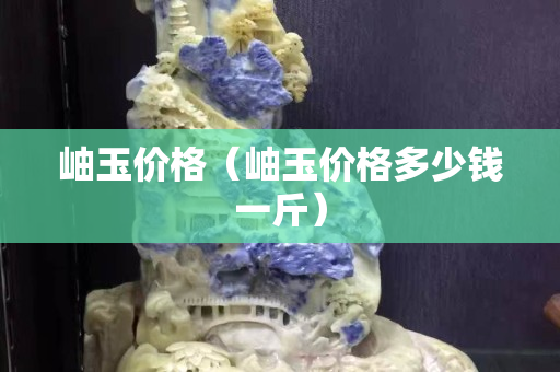 岫玉价格（岫玉价格多少钱一斤）