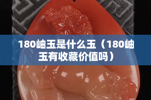 180岫玉是什么玉（180岫玉有收藏价值吗）