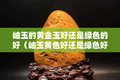 岫玉的黄金玉好还是绿色的好（岫玉黄色好还是绿色好）
