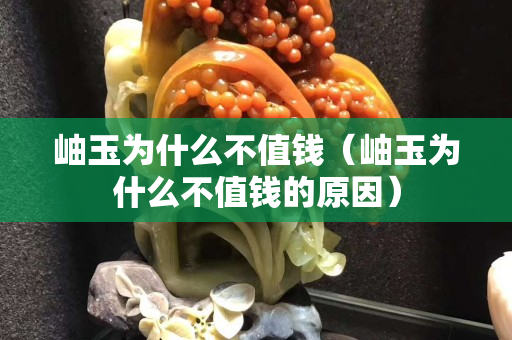 岫玉为什么不值钱（岫玉为什么不值钱的原因）