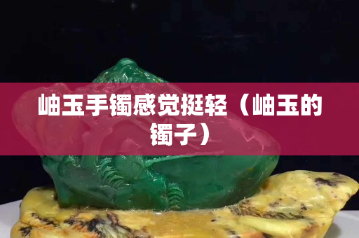 岫玉手镯感觉挺轻（岫玉的镯子）