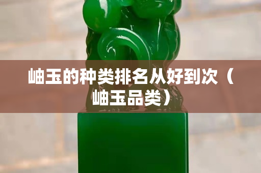 岫玉的种类排名从好到次（岫玉品类）