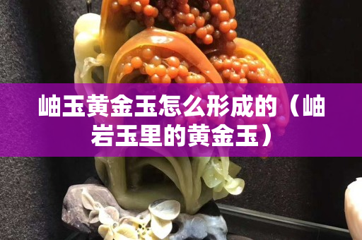 岫玉黄金玉怎么形成的（岫岩玉里的黄金玉）