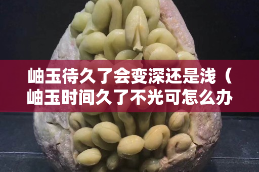 岫玉待久了会变深还是浅（岫玉时间久了不光可怎么办）