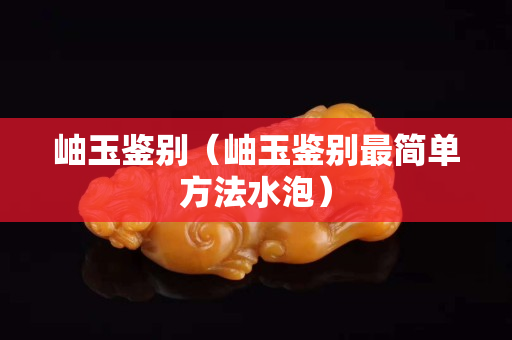 岫玉鉴别（岫玉鉴别最简单方法水泡）